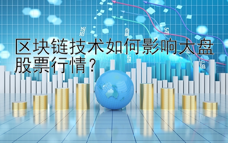 区块链技术如何影响大盘股票行情？