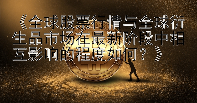 《全球股票行情与全球衍生品市场在最新阶段中相互影响的程度如何？》