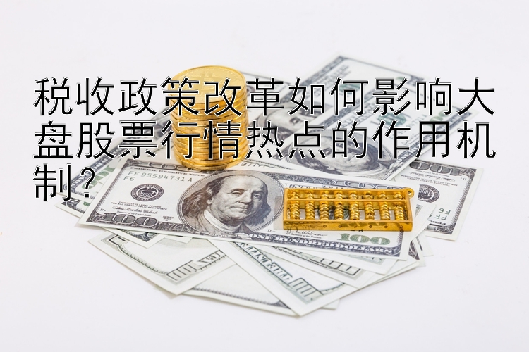 税收政策改革如何影响大盘股票行情热点的作用机制？