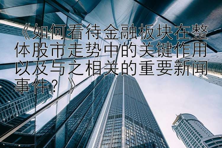 《如何看待金融板块在整体股市走势中的关键作用以及与之相关的重要新闻事件？》