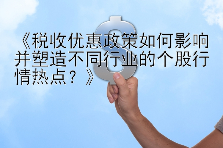 《税收优惠政策如何影响并塑造不同行业的个股行情热点？》