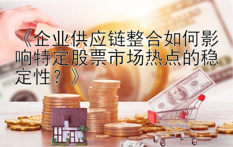 《企业供应链整合如何影响特定股票市场热点的稳定性？》