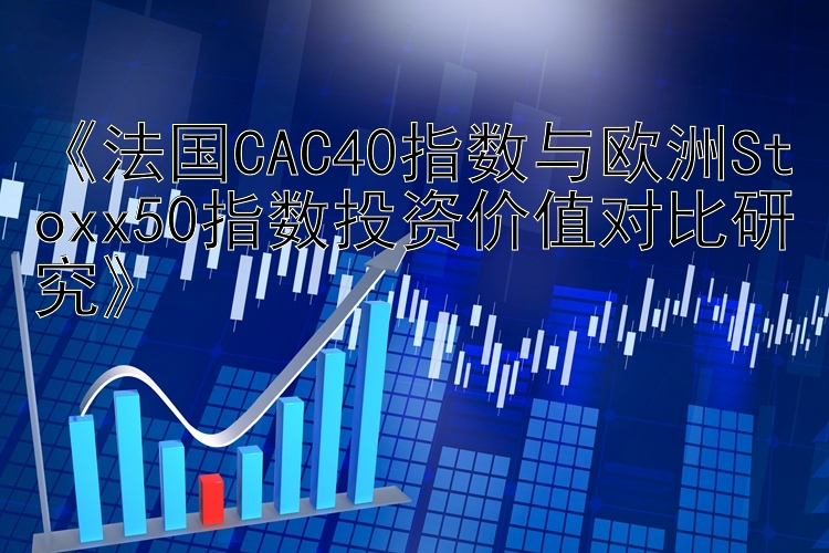 《法国CAC40指数与欧洲Stoxx50指数投资价值对比研究》