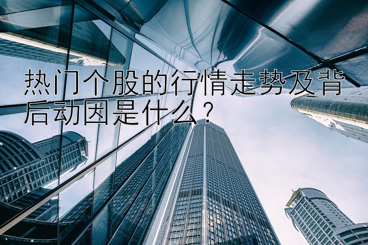 热门个股的行情走势及背后动因是什么？