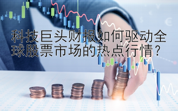 科技巨头财报如何驱动全球股票市场的热点行情？