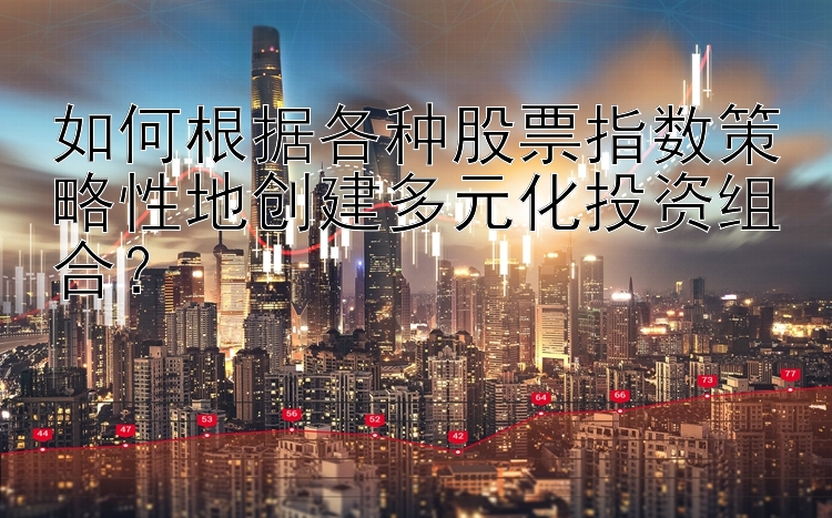 如何根据各种股票指数策略性地创建多元化投资组合？