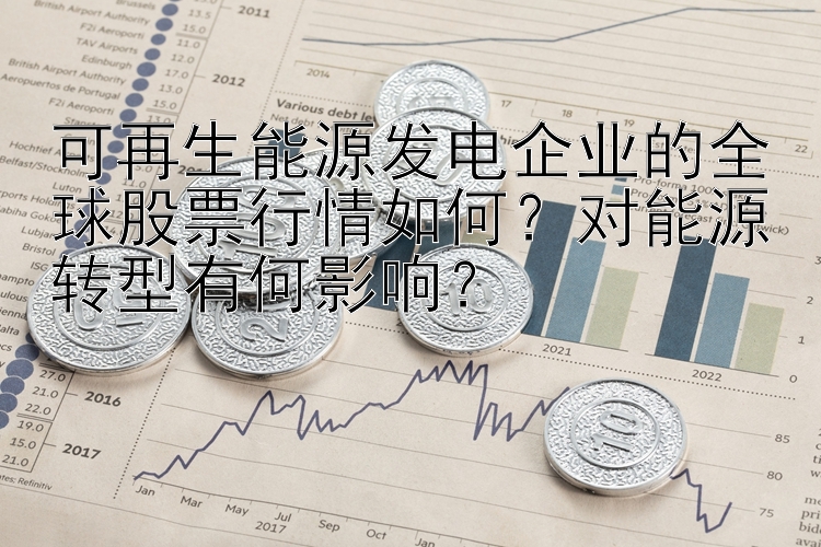 可再生能源发电企业的全球股票行情如何？对能源转型有何影响？