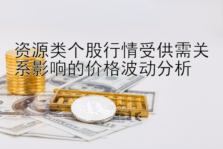 资源类个股行情受供需关系影响的价格波动分析