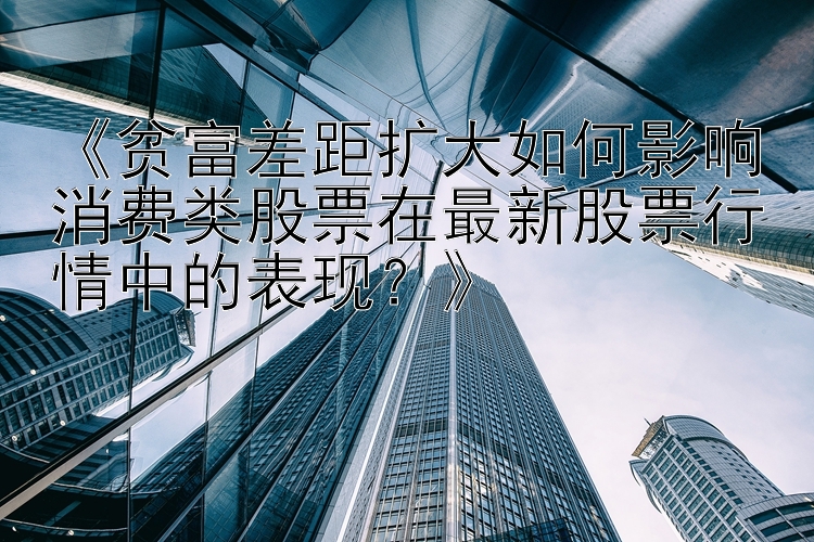 《贫富差距扩大如何影响消费类股票在最新股票行情中的表现？》