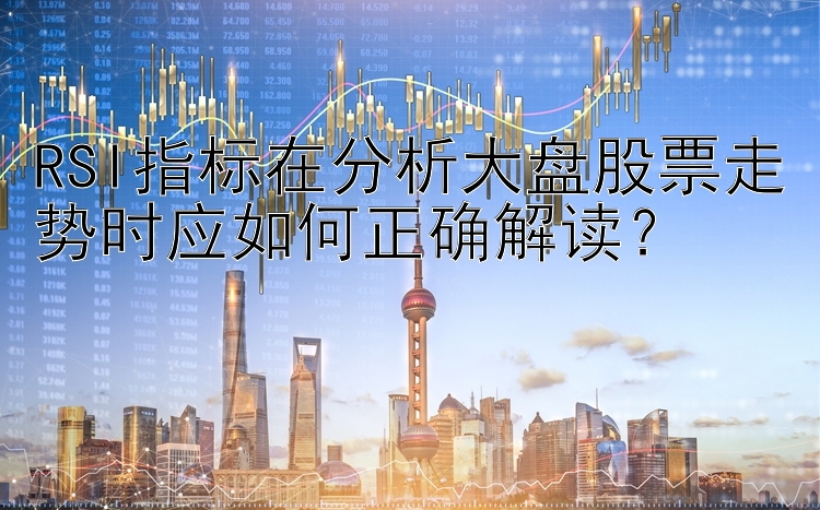 RSI指标在分析大盘股票走势时应如何正确解读？