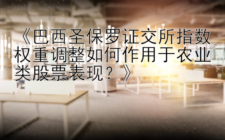 《巴西圣保罗证交所指数权重调整如何作用于农业类股票表现？》