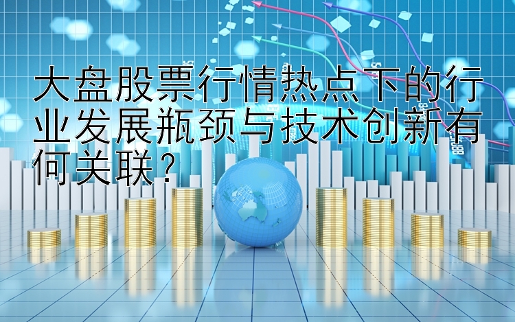 大盘股票行情热点下的行业发展瓶颈与技术创新有何关联？