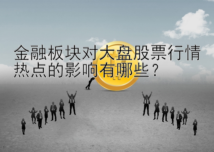 金融板块对大盘股票行情热点的影响有哪些？