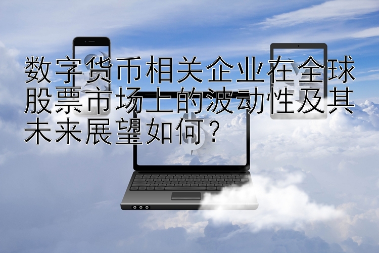 数字货币相关企业在全球股票市场上的波动性及其未来展望如何？