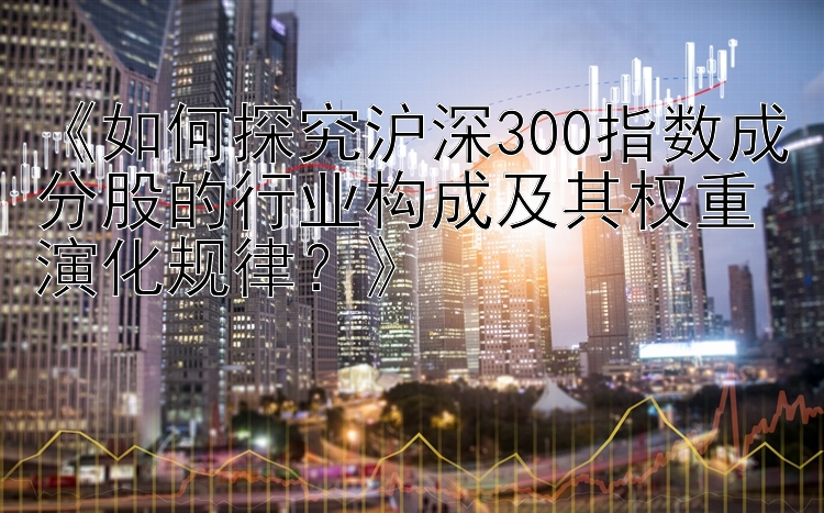 《如何探究沪深300指数成分股的行业构成及其权重演化规律？》