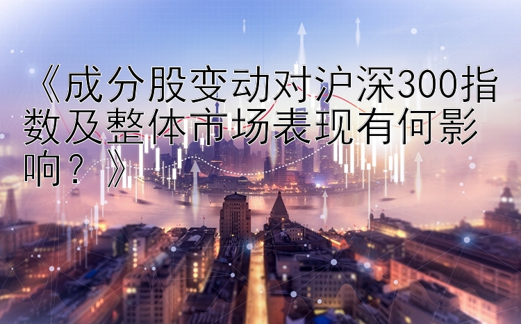 《成分股变动对沪深300指数及整体市场表现有何影响？》