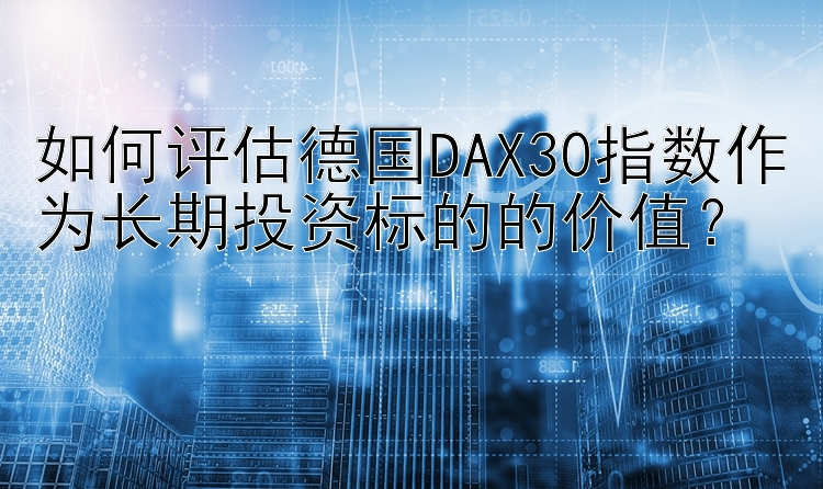 如何评估德国DAX30指数作为长期投资标的的价值？