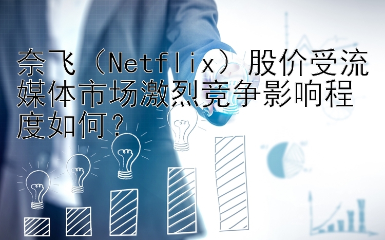 奈飞（Netflix）股价受流媒体市场激烈竞争影响程度如何？