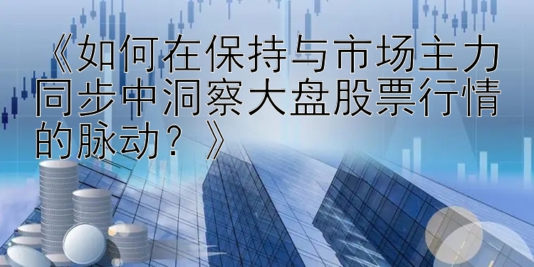 《如何在保持与市场主力同步中洞察大盘股票行情的脉动？》