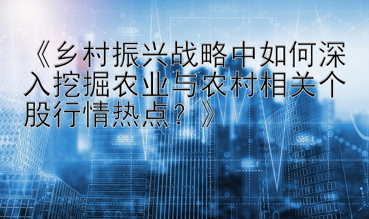 《乡村振兴战略中如何深入挖掘农业与农村相关个股行情热点？》