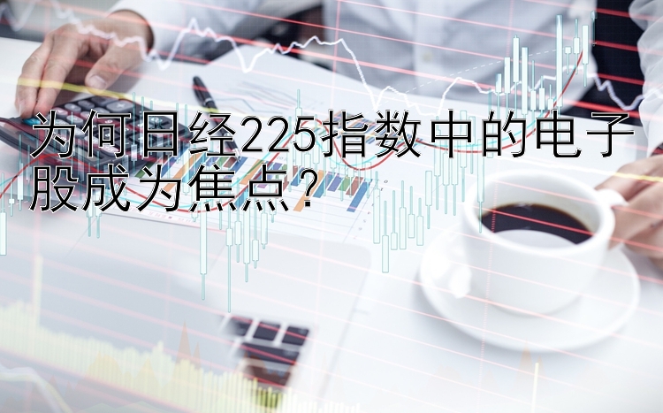 为何日经225指数中的电子股成为焦点？