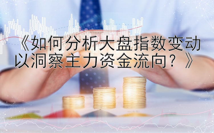 《如何分析大盘指数变动以洞察主力资金流向？》