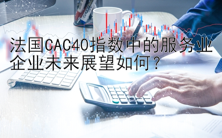 法国CAC40指数中的服务业企业未来展望如何？