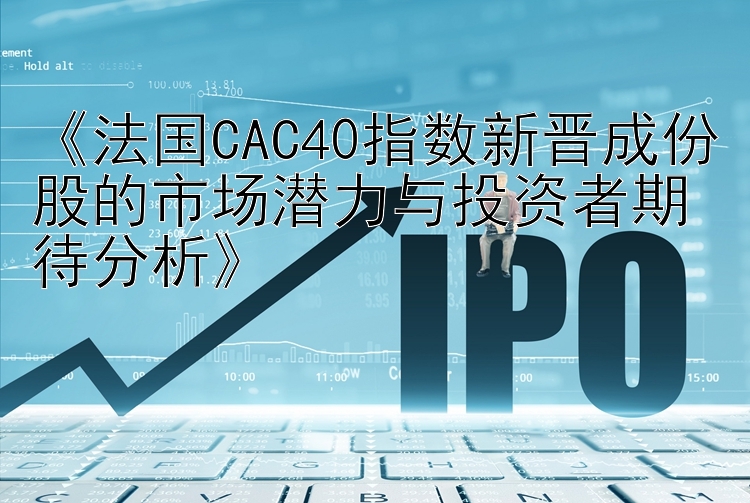 《法国CAC40指数新晋成份股的市场潜力与投资者期待分析》