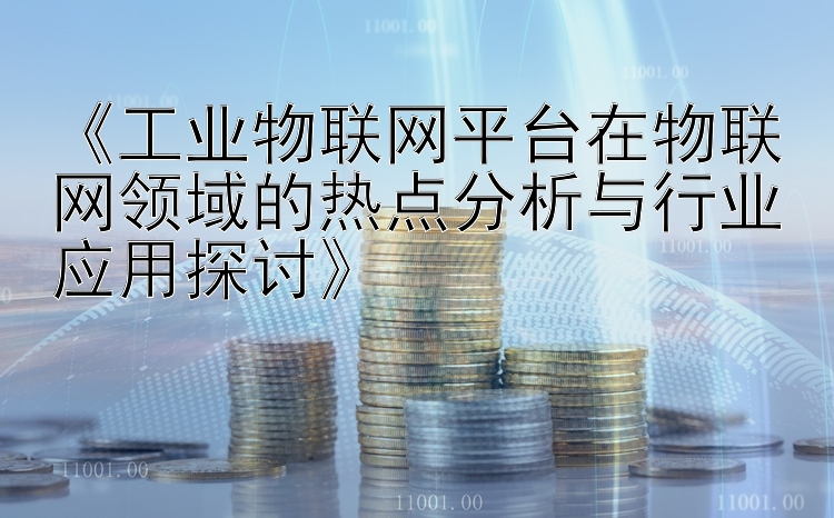 《工业物联网平台在物联网领域的热点分析与行业应用探讨》