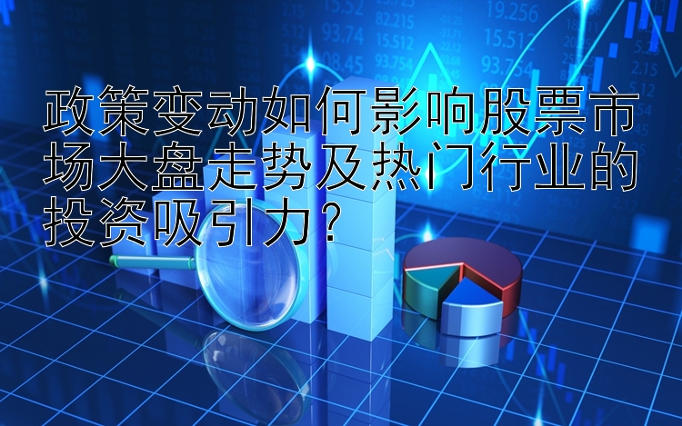 政策变动如何影响股票市场大盘走势及热门行业的投资吸引力？