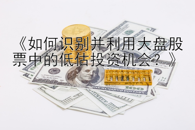 《如何识别并利用大盘股票中的低估投资机会？》