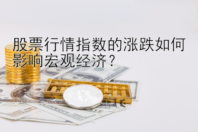 股票行情指数的涨跌如何影响宏观经济？