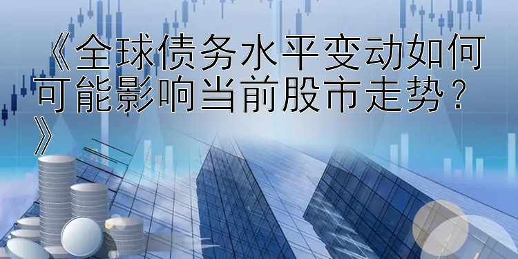 《全球债务水平变动如何可能影响当前股市走势？》