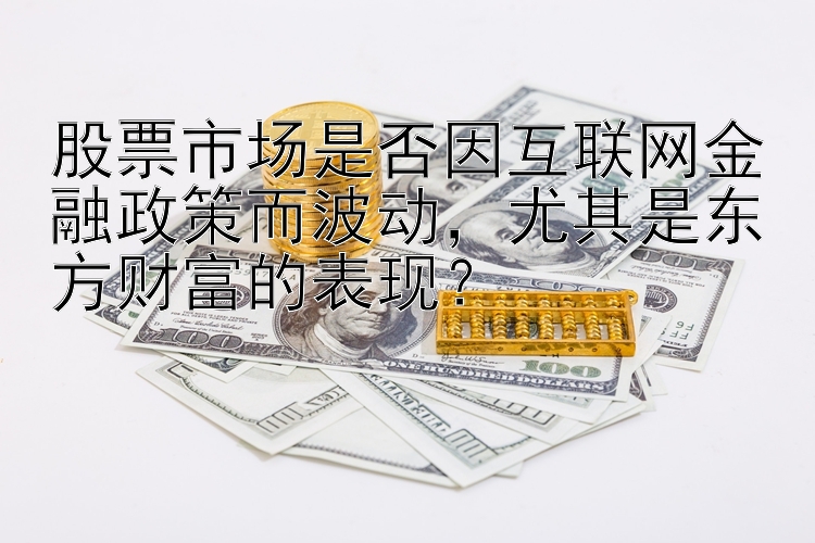 股票市场是否因互联网金融政策而波动，尤其是东方财富的表现？