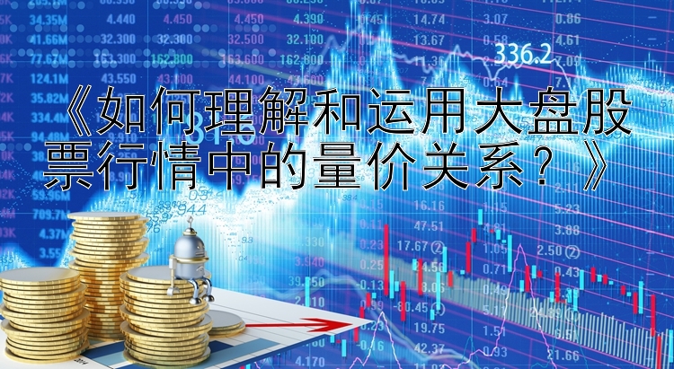 《如何理解和运用大盘股票行情中的量价关系？》