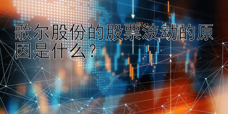 歌尔股份的股票波动的原因是什么？