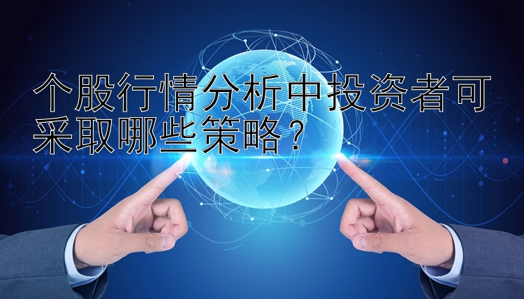 个股行情分析中投资者可采取哪些策略？