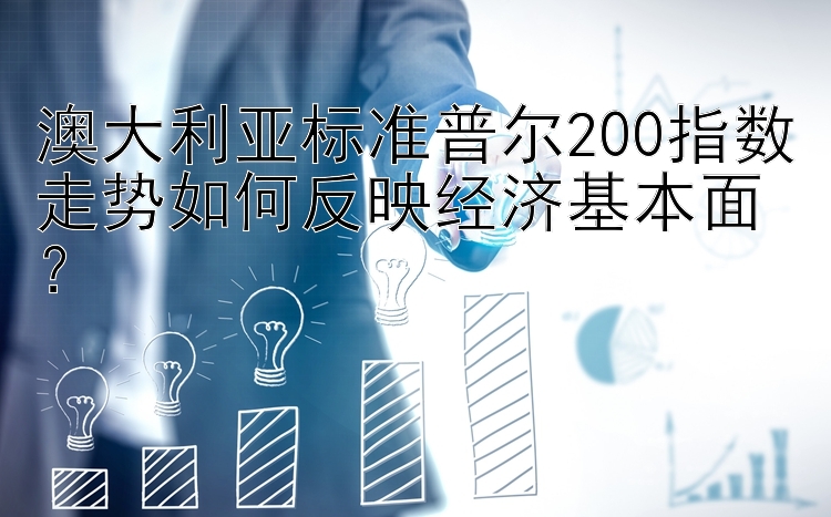 澳大利亚标准普尔200指数走势如何反映经济基本面？