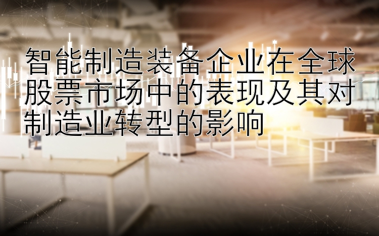 智能制造装备企业在全球股票市场中的表现及其对制造业转型的影响