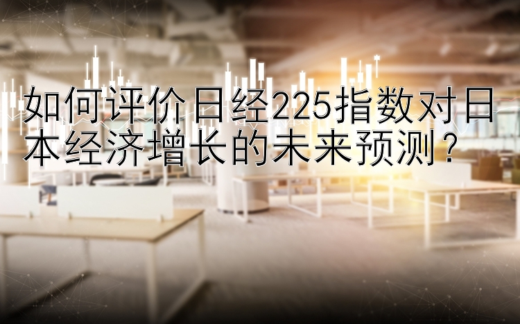 如何评价日经225指数对日本经济增长的未来预测？