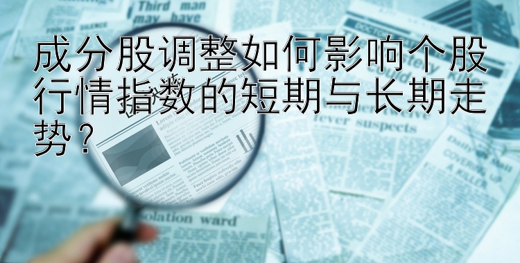 成分股调整如何影响个股行情指数的短期与长期走势？