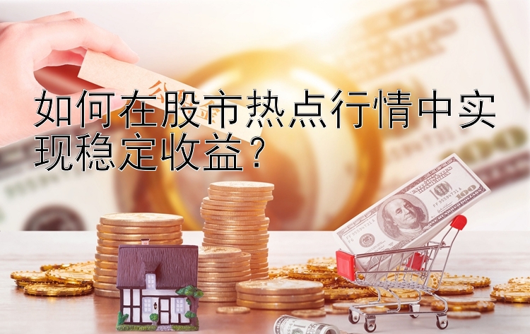 如何在股市热点行情中实现稳定收益？