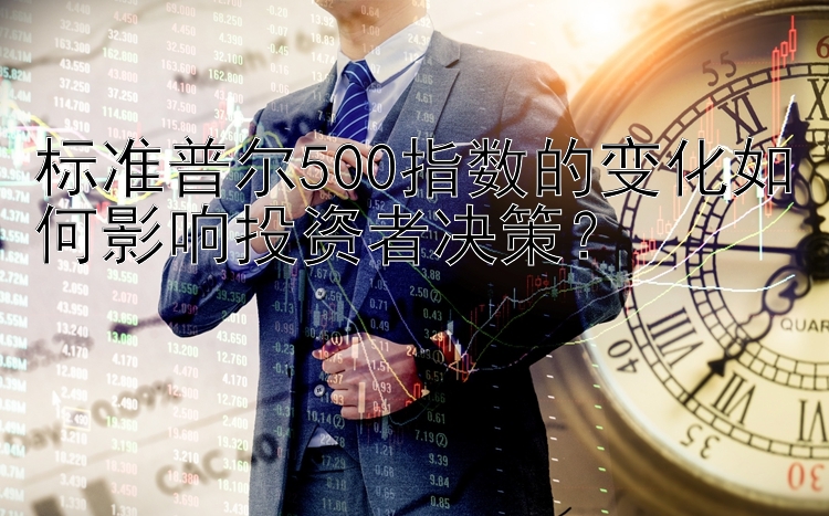 标准普尔500指数的变化如何影响投资者决策？