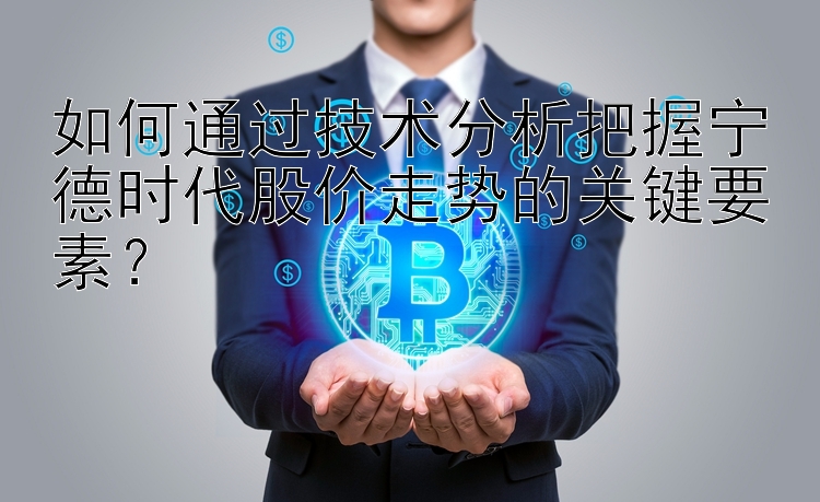 如何通过技术分析把握宁德时代股价走势的关键要素？