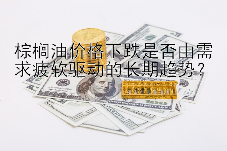 棕榈油价格下跌是否由需求疲软驱动的长期趋势？