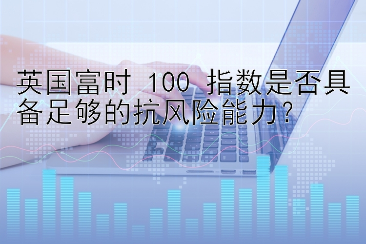 英国富时 100 指数是否具备足够的抗风险能力？