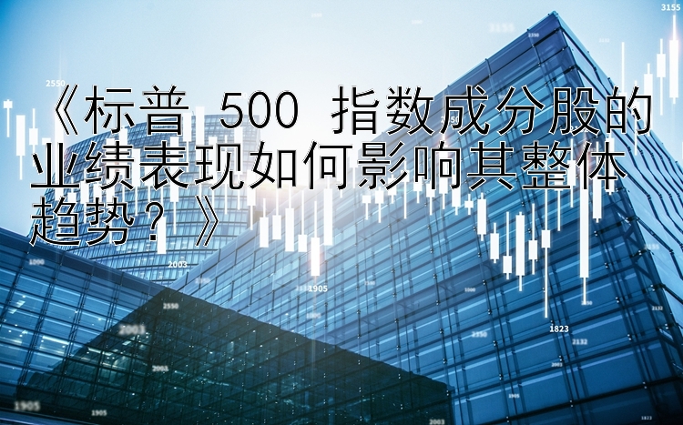 《标普 500 指数成分股的业绩表现如何影响其整体趋势？》