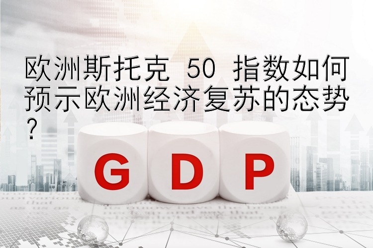 欧洲斯托克 50 指数如何预示欧洲经济复苏的态势？