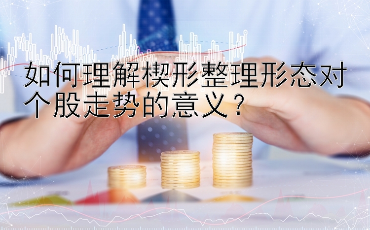 如何理解楔形整理形态对个股走势的意义？