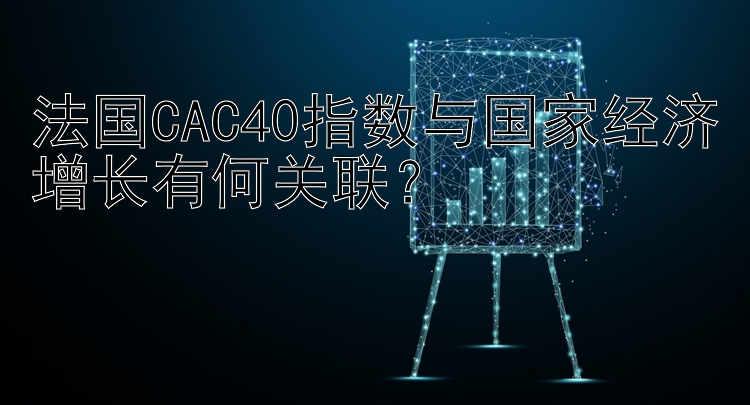 法国CAC40指数与国家经济增长有何关联？